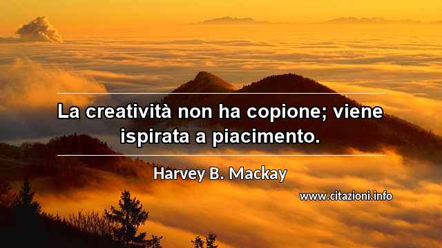 “La creatività non ha copione; viene ispirata a piacimento.”