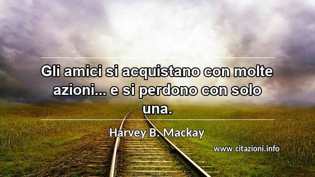 “Gli amici si acquistano con molte azioni... e si perdono con solo una.”