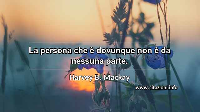 “La persona che è dovunque non è da nessuna parte.”