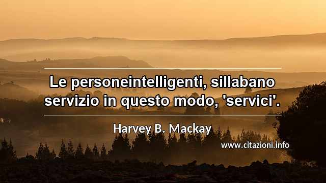 “Le personeintelligenti, sillabano servizio in questo modo, 'servici'.”