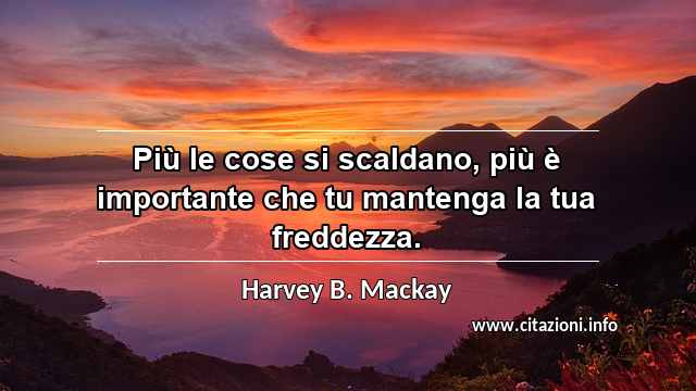 “Più le cose si scaldano, più è importante che tu mantenga la tua freddezza.”