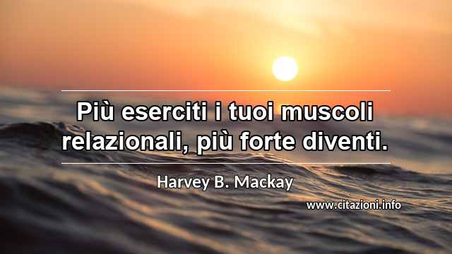 “Più eserciti i tuoi muscoli relazionali, più forte diventi.”