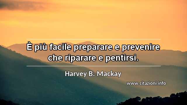 “È più facile preparare e prevenire che riparare e pentirsi.”