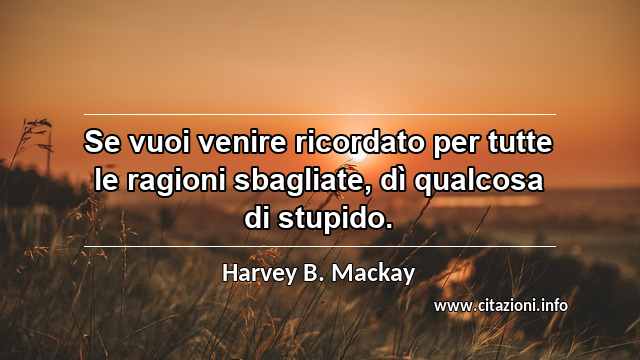 “Se vuoi venire ricordato per tutte le ragioni sbagliate, dì qualcosa di stupido.”