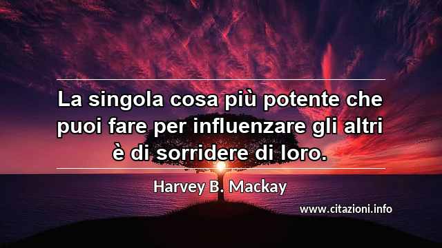 “La singola cosa più potente che puoi fare per influenzare gli altri è di sorridere di loro.”