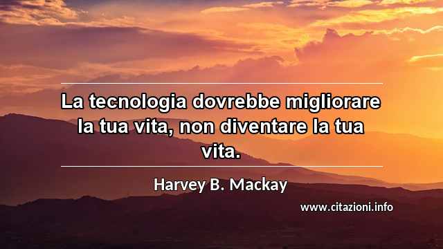 “La tecnologia dovrebbe migliorare la tua vita, non diventare la tua vita.”