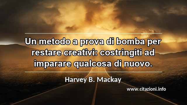 “Un metodo a prova di bomba per restare creativi: costringiti ad imparare qualcosa di nuovo.”