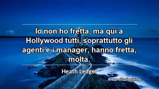 “Io non ho fretta, ma qui a Hollywood tutti, soprattutto gli agenti e i manager, hanno fretta, molta.”
