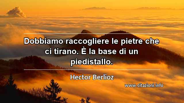 “Dobbiamo raccogliere le pietre che ci tirano. È la base di un piedistallo.”