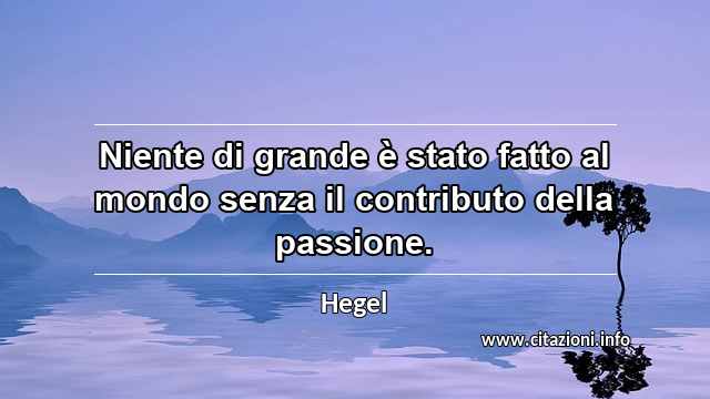 “Niente di grande è stato fatto al mondo senza il contributo della passione.”