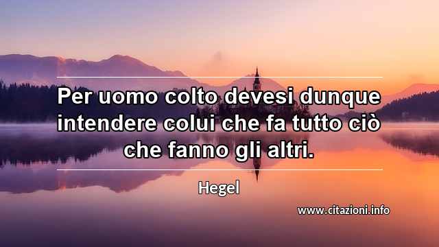 “Per uomo colto devesi dunque intendere colui che fa tutto ciò che fanno gli altri.”