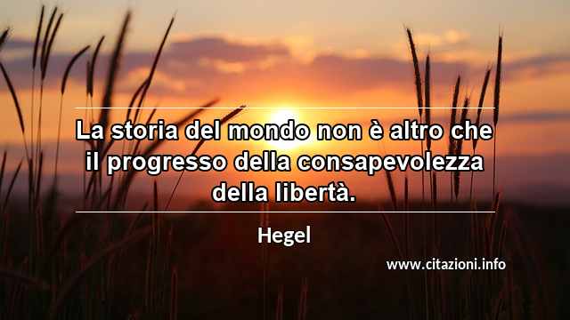“La storia del mondo non è altro che il progresso della consapevolezza della libertà.”
