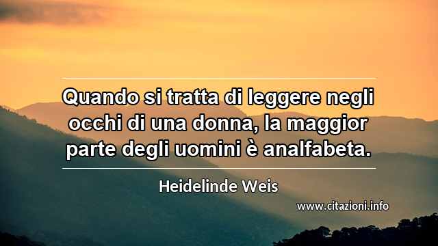 “Quando si tratta di leggere negli occhi di una donna, la maggior parte degli uomini è analfabeta.”