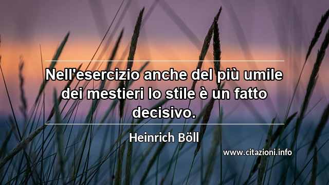 “Nell'esercizio anche del più umile dei mestieri lo stile è un fatto decisivo.”