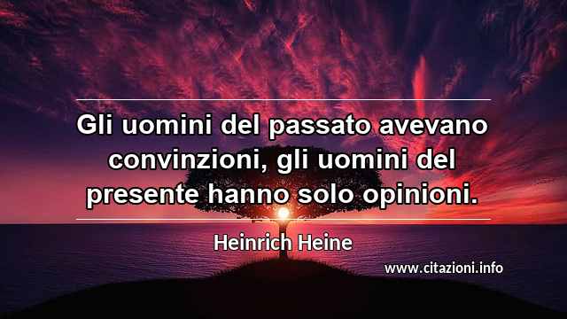 “Gli uomini del passato avevano convinzioni, gli uomini del presente hanno solo opinioni.”