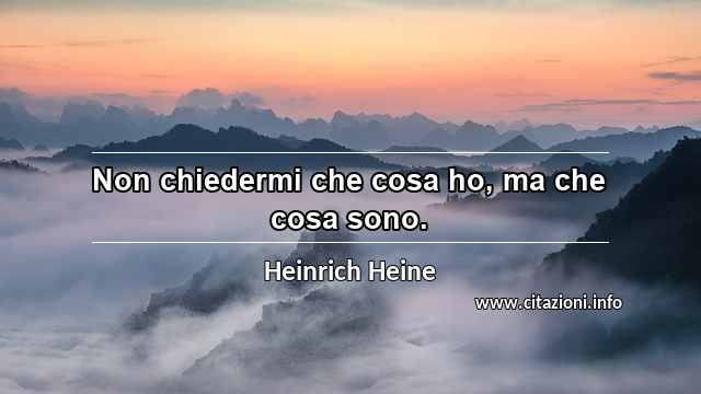 “Non chiedermi che cosa ho, ma che cosa sono.”