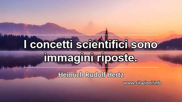 “I concetti scientifici sono immagini riposte.”