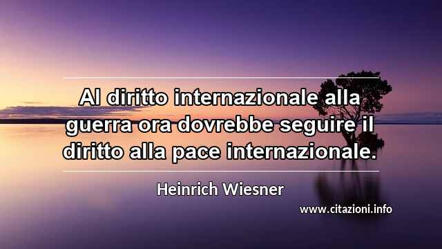 “Al diritto internazionale alla guerra ora dovrebbe seguire il diritto alla pace internazionale.”