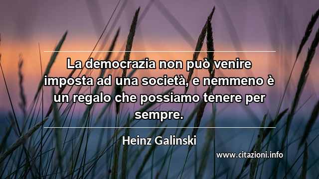 “La democrazia non può venire imposta ad una società, e nemmeno è un regalo che possiamo tenere per sempre.”