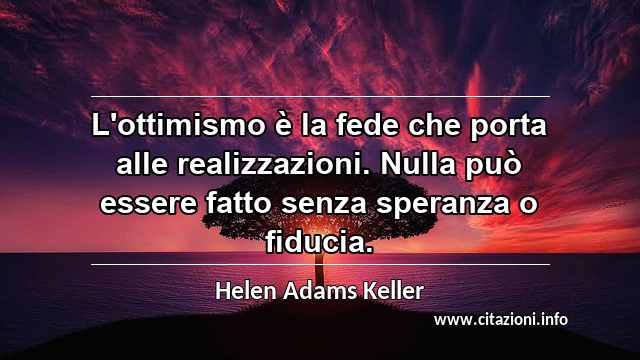 “L'ottimismo è la fede che porta alle realizzazioni. Nulla può essere fatto senza speranza o fiducia.”