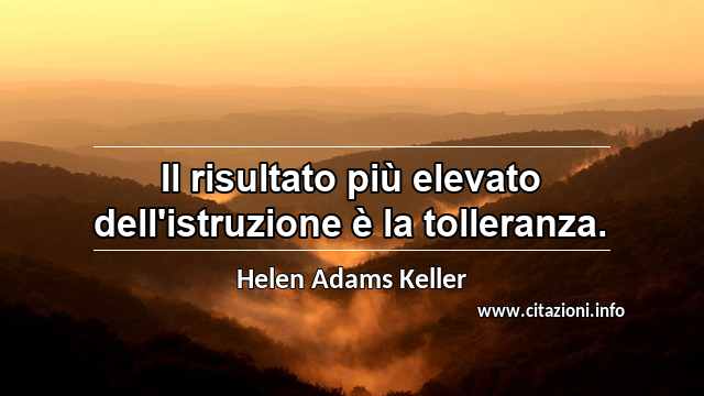 “Il risultato più elevato dell'istruzione è la tolleranza.”
