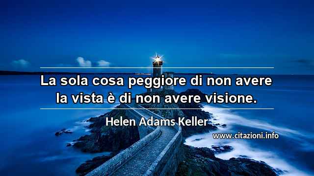“La sola cosa peggiore di non avere la vista è di non avere visione.”