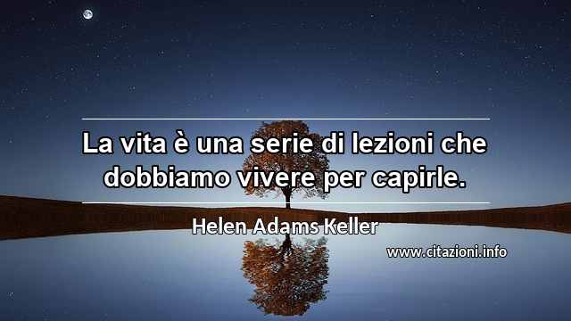 “La vita è una serie di lezioni che dobbiamo vivere per capirle.”