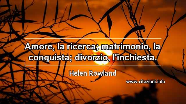 “Amore, la ricerca; matrimonio, la conquista; divorzio, l'inchiesta.”