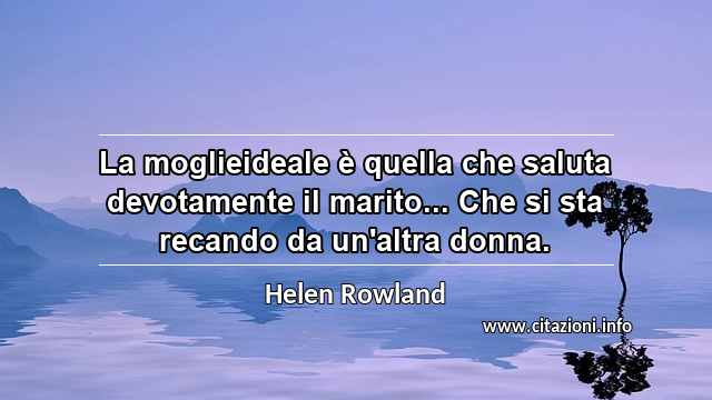 “La moglieideale è quella che saluta devotamente il marito... Che si sta recando da un'altra donna.”