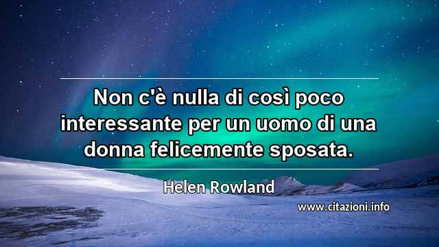 “Non c'è nulla di così poco interessante per un uomo di una donna felicemente sposata.”