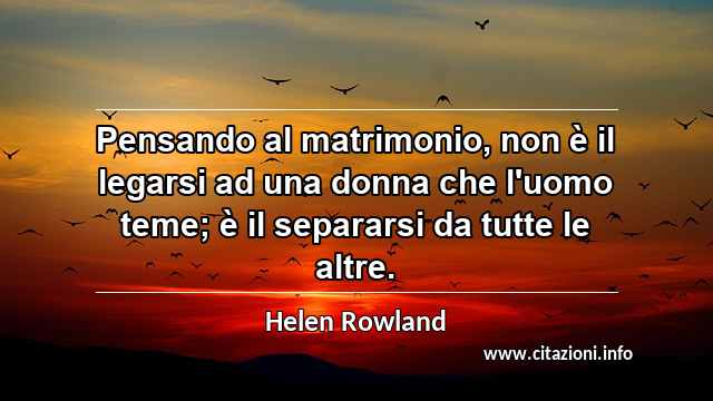 “Pensando al matrimonio, non è il legarsi ad una donna che l'uomo teme; è il separarsi da tutte le altre.”