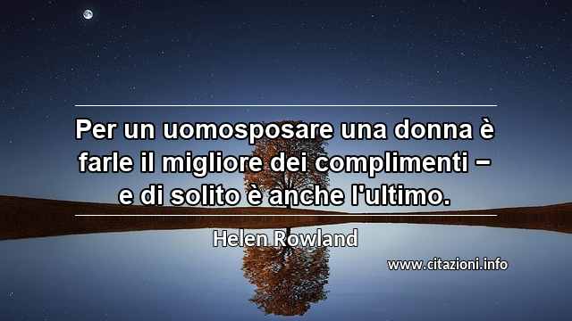 “Per un uomosposare una donna è farle il migliore dei complimenti − e di solito è anche l'ultimo.”