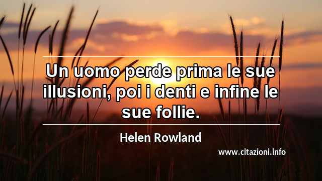 “Un uomo perde prima le sue illusioni, poi i denti e infine le sue follie.”