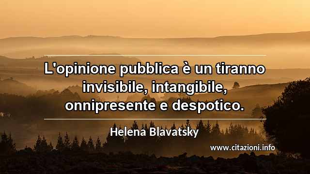 “L'opinione pubblica è un tiranno invisibile, intangibile, onnipresente e despotico.”