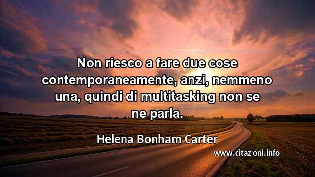 “Non riesco a fare due cose contemporaneamente, anzi, nemmeno una, quindi di multitasking non se ne parla.”