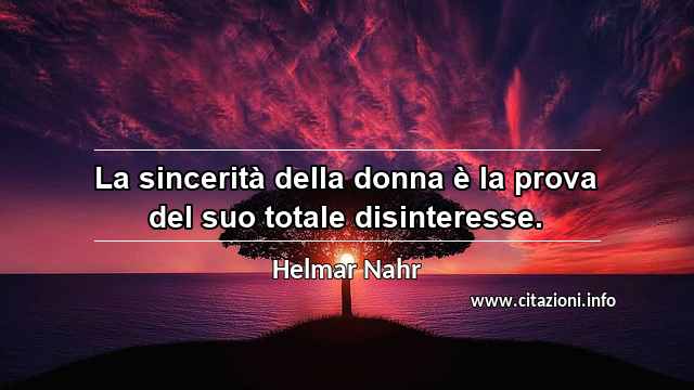“La sincerità della donna è la prova del suo totale disinteresse.”