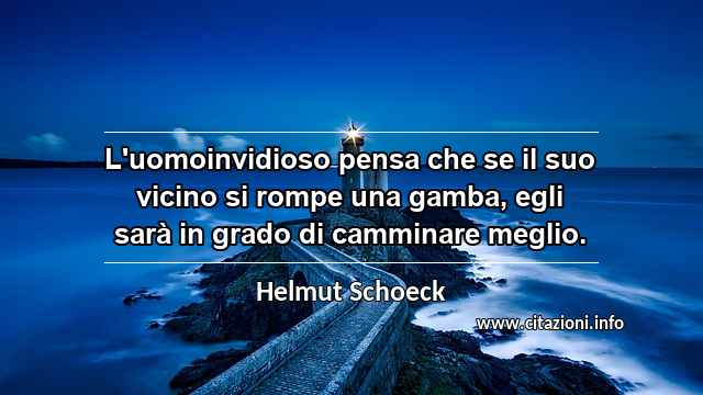 “L'uomoinvidioso pensa che se il suo vicino si rompe una gamba, egli sarà in grado di camminare meglio.”