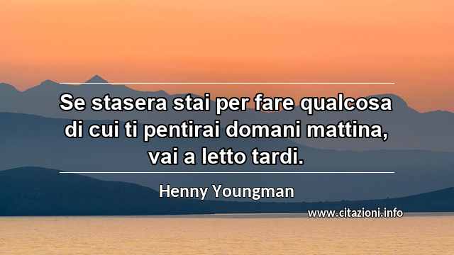 “Se stasera stai per fare qualcosa di cui ti pentirai domani mattina, vai a letto tardi.”