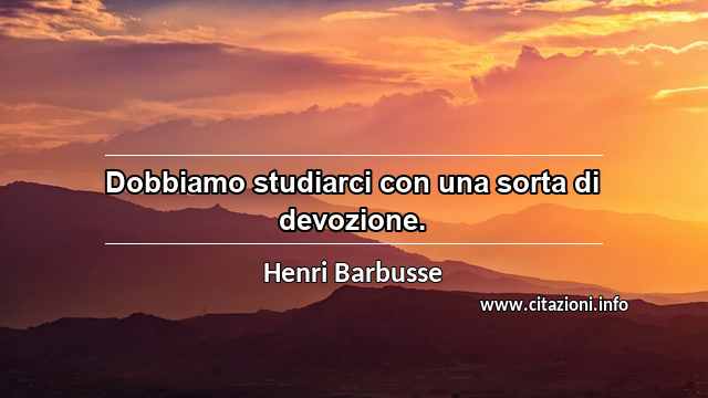 “Dobbiamo studiarci con una sorta di devozione.”