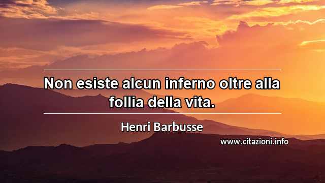 “Non esiste alcun inferno oltre alla follia della vita.”