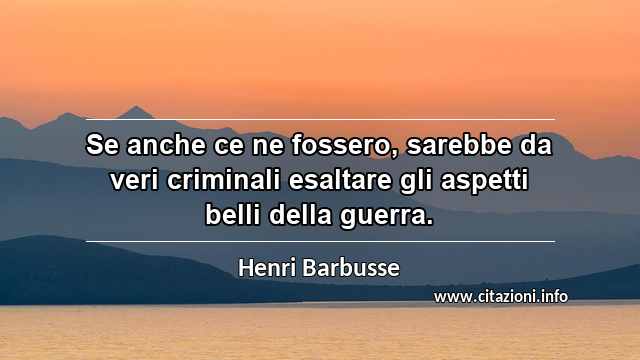 “Se anche ce ne fossero, sarebbe da veri criminali esaltare gli aspetti belli della guerra.”