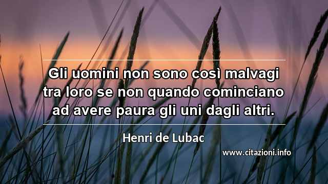 “Gli uomini non sono così malvagi tra loro se non quando cominciano ad avere paura gli uni dagli altri.”
