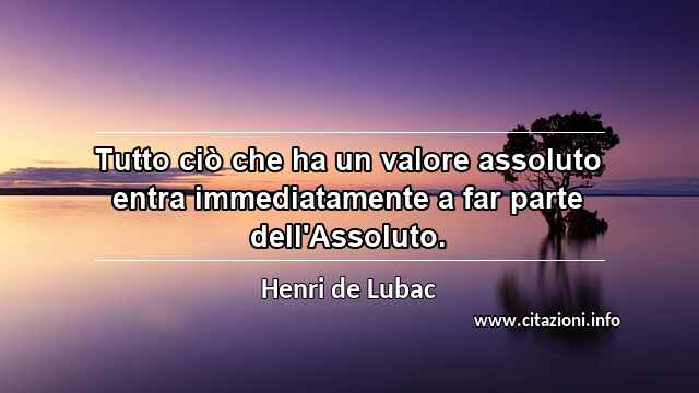 “Tutto ciò che ha un valore assoluto entra immediatamente a far parte dell'Assoluto.”