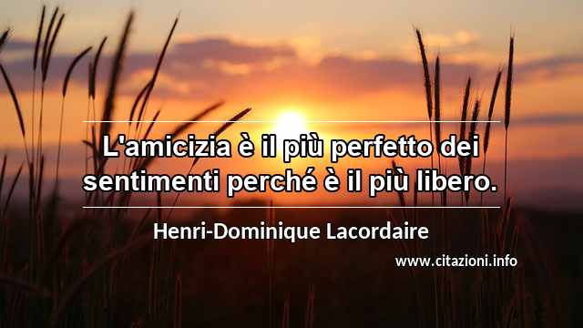 “L'amicizia è il più perfetto dei sentimenti perché è il più libero.”
