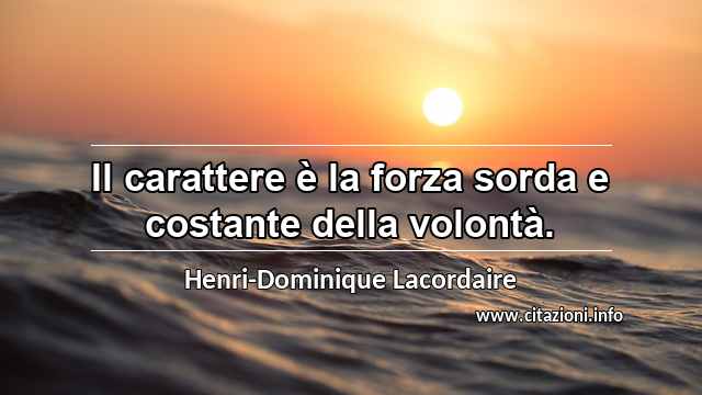 “Il carattere è la forza sorda e costante della volontà.”