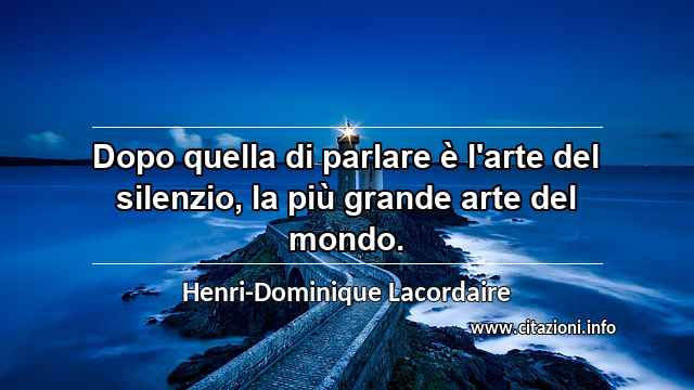 “Dopo quella di parlare è l'arte del silenzio, la più grande arte del mondo.”