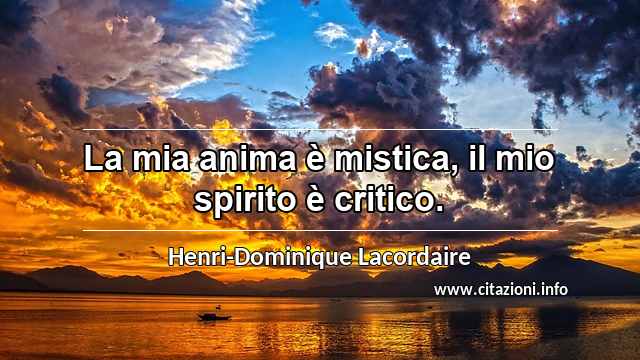 “La mia anima è mistica, il mio spirito è critico.”