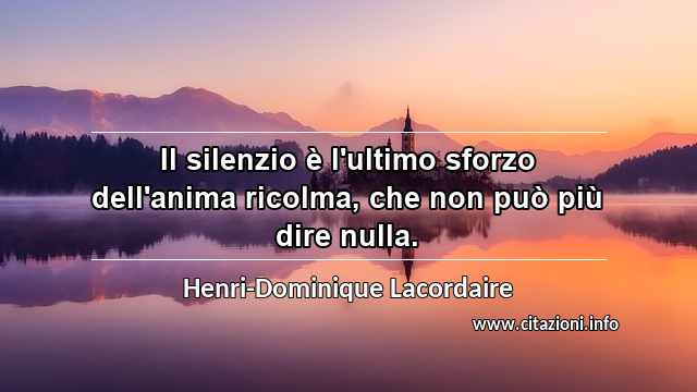 “Il silenzio è l'ultimo sforzo dell'anima ricolma, che non può più dire nulla.”
