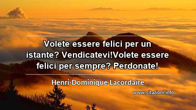 “Volete essere felici per un istante? Vendicatevi!Volete essere felici per sempre? Perdonate!”