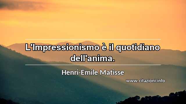 “L'Impressionismo è il quotidiano dell'anima.”